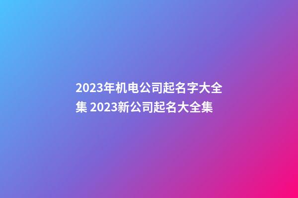 2023年机电公司起名字大全集 2023新公司起名大全集-第1张-公司起名-玄机派